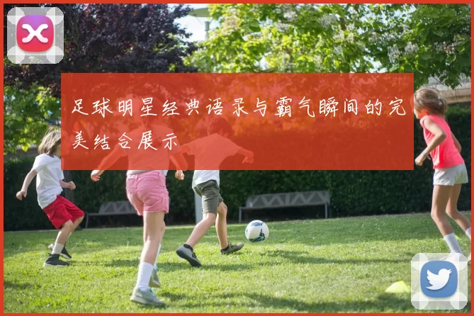 足球明星经典语录与霸气瞬间的完美结合展示