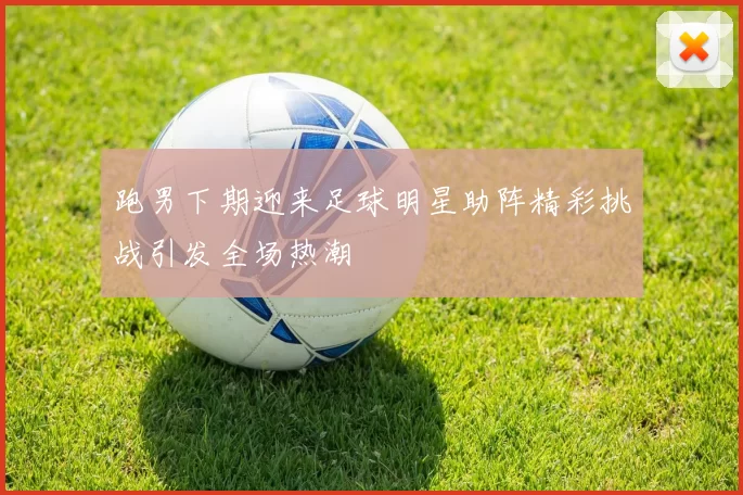 跑男下期迎来足球明星助阵精彩挑战引发全场热潮