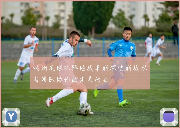 杭州足球队阵地战革新探索新战术与团队协作的完美结合