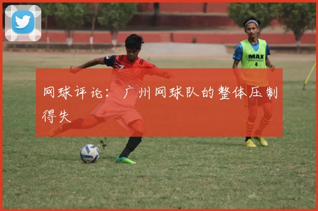 网球评论：广州网球队的整体压制得失