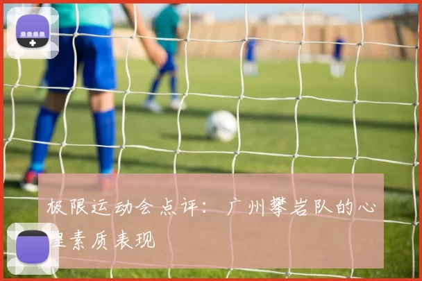 极限运动会点评：广州攀岩队的心理素质表现