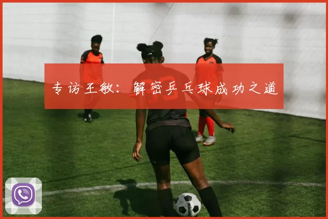 专访王敏：解密乒乓球成功之道