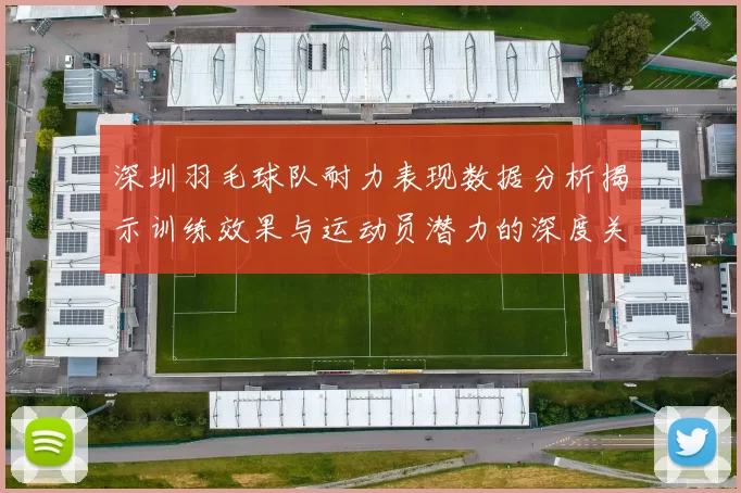 深圳羽毛球队耐力表现数据分析揭示训练效果与运动员潜力的深度关系