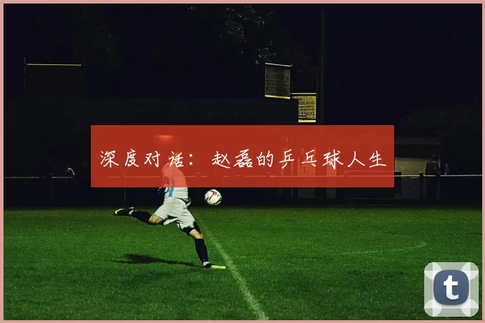 深度对话：赵磊的乒乓球人生