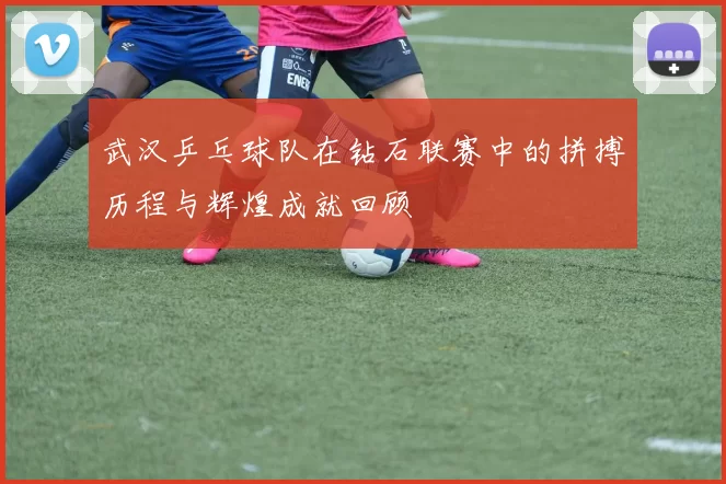 武汉乒乓球队在钻石联赛中的拼搏历程与辉煌成就回顾