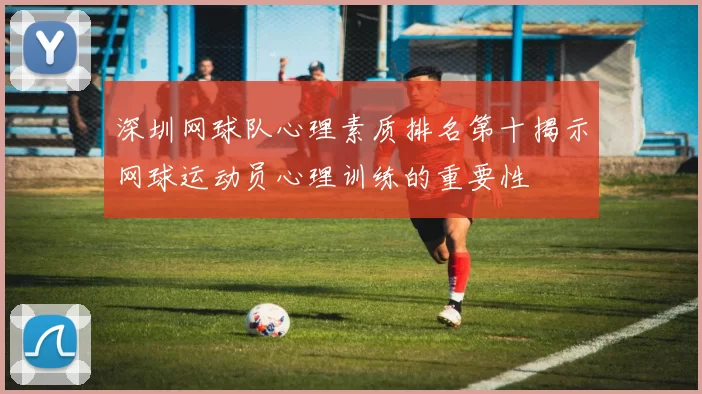 深圳网球队心理素质排名第十揭示网球运动员心理训练的重要性