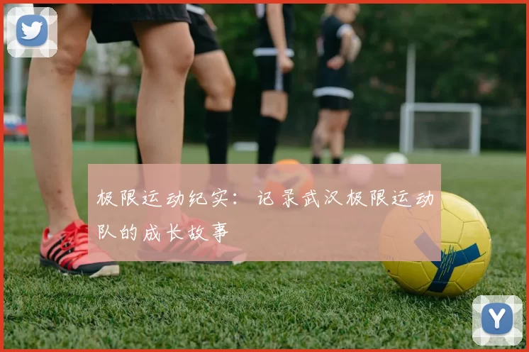 极限运动纪实：记录武汉极限运动队的成长故事