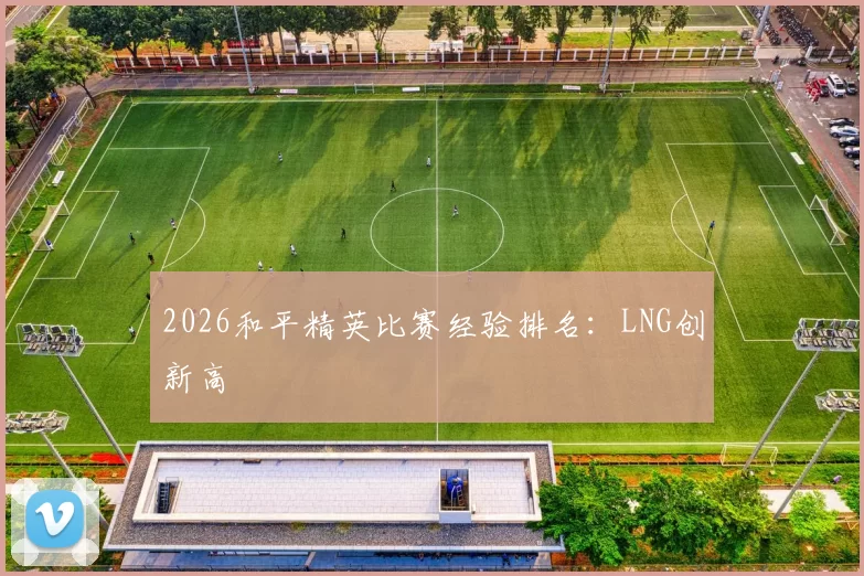 2026和平精英比赛经验排名：LNG创新高