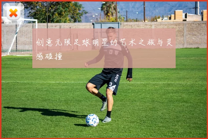 创意无限足球明星的艺术之旅与灵感碰撞