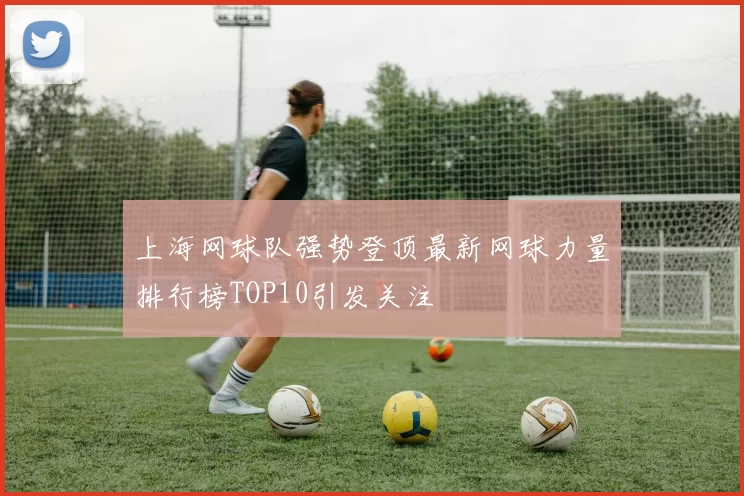 上海网球队强势登顶最新网球力量排行榜TOP10引发关注