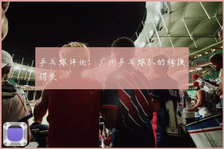 乒乓球评论：广州乒乓球队的转换得失