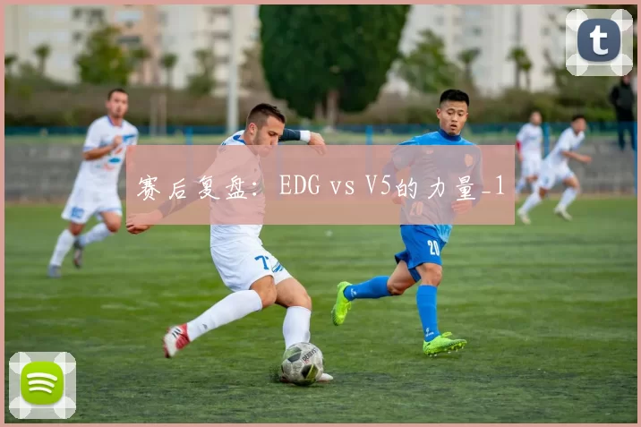 赛后复盘：EDG vs V5的力量_1