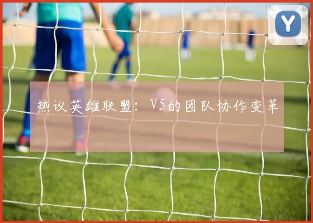 热议英雄联盟：V5的团队协作变革