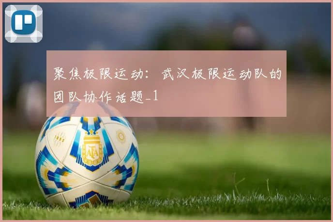 聚焦极限运动：武汉极限运动队的团队协作话题_1