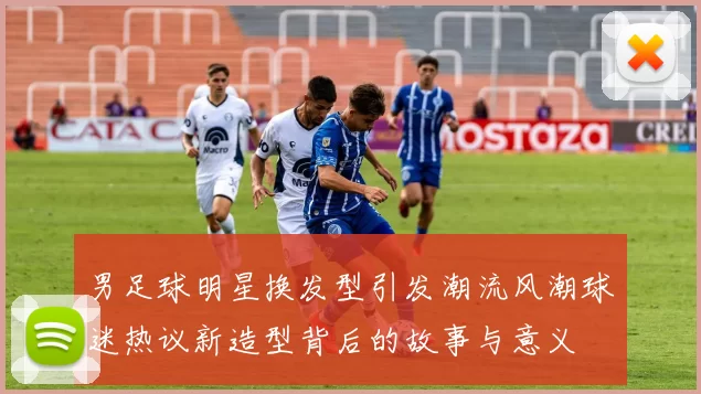 男足球明星换发型引发潮流风潮球迷热议新造型背后的故事与意义