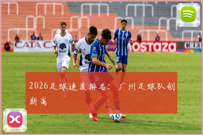 2026足球速度排名：广州足球队创新高