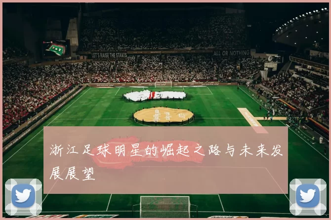 浙江足球明星的崛起之路与未来发展展望